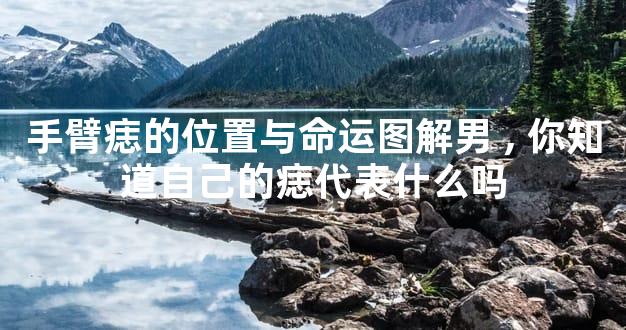 手臂痣的位置与命运图解男,你知道自己的痣代表什么吗